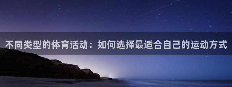 3377体育是正规平台吗：不同类型的体育活动：如何选择最适合自己的运动方式