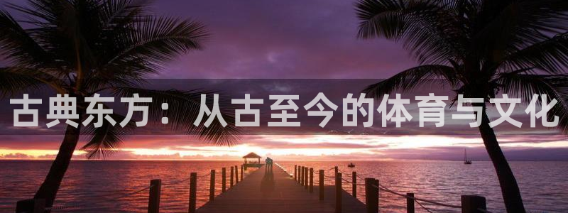 3377体育是正规平台吗：古典东方：从古至今的体育与文化