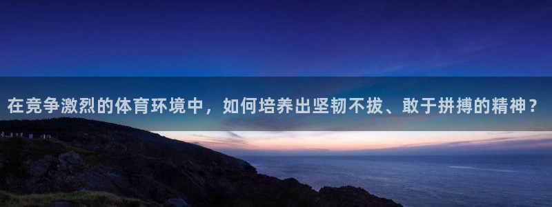 3377体育官网入口网页版：在竞争激烈的体育环境中，如何培养出坚韧不拔、敢于拼搏的精神？
